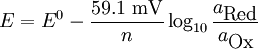 E = E^0 - \frac{59.1\mbox{ mV}}{n} \log_{10}\frac{a_{\mbox{Red}}}{a_{\mbox{Ox}}}