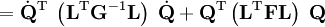 = \dot{\mathbf{Q}}^\mathrm{T}  \; \left( \mathbf{L}^\mathrm{T} \mathbf{G}^{-1} \mathbf{L}\right) \;  \dot{\mathbf{Q}}+ \mathbf{Q}^\mathrm{T} \left(  \mathbf{L}^\mathrm{T}\mathbf{F}\mathbf{L}\right)\;  \mathbf{Q}