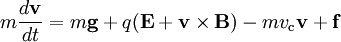 m \frac{d\mathbf{v}}{dt} = m\mathbf{g} + q (\mathbf{E} + \mathbf{v} \times \mathbf{B}) - mv_\mathrm{c} \mathbf{v} + \mathbf{f}