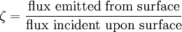 \zeta = \frac {\mbox {flux emitted from surface}} {\mbox {flux incident upon surface}}