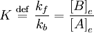 K \ \stackrel{\mathrm{def}}{=}\  \frac{k_{f}}{k_{b}} = \frac{\left[B\right]_e} {\left[A\right]_e}