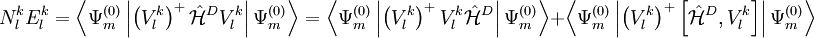 N_{l}^{k} E_{l}^{k} = \left\langle \Psi_{m}^{(0)} \left| \left( V_{l}^{k}\right)^{+} \hat{\mathcal{H}}^D V_{l}^{k} \right| \Psi_{m}^{(0)} \right\rangle = \left\langle \Psi_{m}^{(0)} \left| \left(V_{l}^{k} \right)^{+} V_{l}^{k} \hat{\mathcal{H}}^D \right| \Psi_{m}^{(0)} \right\rangle + \left\langle \Psi_{m}^{(0)} \left| \left( V_{l}^{k}\right)^{+} \left[ \hat{\mathcal{H}}^D , V_{l}^{k} \right] \right| \Psi_{m}^{(0)} \right\rangle