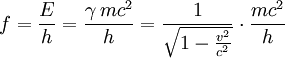 f = \frac{E}{h} = \frac{\gamma\,mc^2}{h} = \frac {1}{\sqrt{1 - \frac{v^2}{c^2}}} \cdot \frac{mc^2}{h}