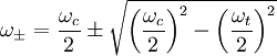 \omega _\pm = \frac{\omega _c}{2} \pm \sqrt{\left({\frac{\omega _c}{2}}\right)^2-\left({\frac{\omega _t}{2}}\right)^2}