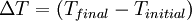 \frac{}{}\Delta T = (T_{final} - T_{initial})