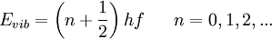 E_{vib} = \left(n+\frac{1}{2} \right)hf \ \ \ \ \ n=0,1,2,... \,