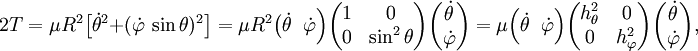 2T = \mu R^2\big [\dot{\theta}^2+(\dot\varphi\,\sin\theta)^2\big]= \mu R^2 \big(\dot{\theta}\;\; \dot{\varphi} \Big) \begin{pmatrix} 1 & 0 \\ 0 & \sin^2 \theta \\ \end{pmatrix} \begin{pmatrix} \dot{\theta}\\ \dot{\varphi}  \end{pmatrix} =  \mu  \Big(\dot{\theta}\;\; \dot{\varphi} \Big) \begin{pmatrix} h_\theta^2 & 0 \\ 0 & h_\varphi^2 \\ \end{pmatrix} \begin{pmatrix} \dot{\theta}\\ \dot{\varphi}  \end{pmatrix},