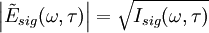 \left | \tilde{E}_{sig}(\omega,\tau) \right | = \sqrt{I_{sig}(\omega,\tau)}