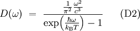 ~~~ D(\omega)~=~ \frac{\frac{1}{\pi^2} \frac{\omega^2}{c^3}} {\exp\!\left(\frac{\hbar\omega}{k_{\rm B}T}\right)-1} ~~~~~ {\rm (D2)}