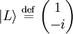 |L\rangle  \ \stackrel{\mathrm{def}}{=}\    \begin{pmatrix} 1    \\ -i  \end{pmatrix}