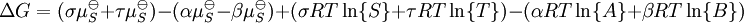 \Delta G = ( \sigma \mu_{S}^{\ominus} + \tau \mu_{S}^{\ominus} ) - ( \alpha \mu_{S}^{\ominus} - \beta \mu_{S}^{\ominus} ) + ( \sigma RT \ln\{S\} + \tau RT \ln\{T\} ) - ( \alpha RT \ln\{A\} + \beta RT \ln \{B\} )