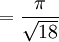 = \frac{\pi}{\sqrt{18}}