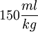 150 \frac{ml}{kg}