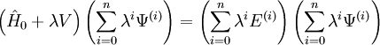 \left( \hat{H}_{0} + \lambda V \right) \left( \sum_{i=0}^{n} \lambda^{i} \Psi^{(i)} \right) = \left( \sum_{i=0}^{n} \lambda^{i} E^{(i)} \right) \left( \sum_{i=0}^{n} \lambda^{i} \Psi^{(i)} \right)