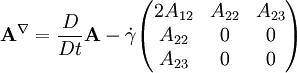 \mathbf{A}^{\nabla} = \frac{D}{Dt} \mathbf{A}-\dot \gamma \begin{pmatrix} 2 A_{12} & A_{22} & A_{23} \\ A_{22} & 0 & 0 \\ A_{23} & 0 & 0 \end{pmatrix}