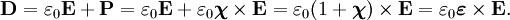 \mathbf{D} = \varepsilon_0 \mathbf{E} + \mathbf{P} = \varepsilon_0 \mathbf{E} + \varepsilon_0 \boldsymbol{\chi} \times \mathbf{E} = \varepsilon_0 (1+ \boldsymbol{\chi}) \times \mathbf{E} = \varepsilon_0 \boldsymbol{\varepsilon} \times \mathbf{E} .