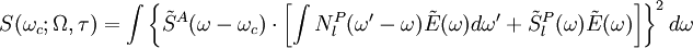 S(\omega_c;\Omega,\tau) = \int \left \{ \tilde{S}^A(\omega-\omega_c) \cdot  \left [ \int N_l^P(\omega'-\omega) \tilde{E}(\omega)d\omega' + \tilde{S}_l^P(\omega) \tilde{E}(\omega) \right ] \right \}^2 d\omega