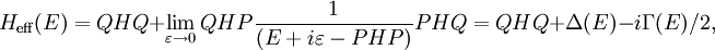 H_\mathrm{eff} (E) = QHQ + \lim_{\varepsilon \to 0} QHP{1 \over (E + i \varepsilon -PHP)}PHQ = QHQ + \Delta(E) - i \Gamma(E)/2,