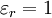 \varepsilon_{r} = 1