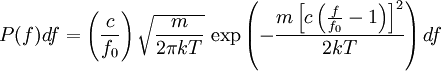 P(f)df=\left(\frac{c}{f_0}\right)\sqrt{\frac{m}{2\pi kT}}\,\exp\left(-\frac{m\left[c\left(\frac{f}{f_0}-1\right)\right]^2}{2kT}\right)df