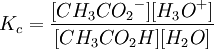 K_c=\frac{[{CH_3CO_2}^-][{H_3O}^+]} {[{CH_3CO_2H}][{H_2O}]}