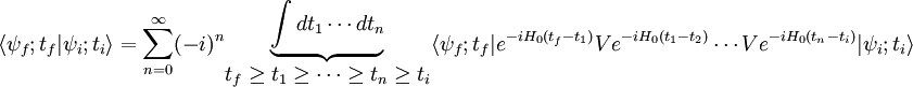 \langle\psi_f;t_f|\psi_i;t_i\rangle=\sum_{n=0}^\infty (-i)^n\begin{matrix}\underbrace{\int dt_1 \cdots dt_n}\\t_f\ge t_1\ge \dots\ge t_n\ge t_i\end{matrix}\langle\psi_f;t_f|e^{-iH_0(t_f-t_1)}Ve^{-iH_0(t_1-t_2)}\cdots Ve^{-iH_0(t_n-t_i)}|\psi_i;t_i\rangle