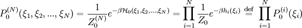 P^{(N)}_{0}(\xi_{1},\xi_{2},...,\xi_{N})=\frac{1}{Z^{(N)}_{0}}e^{-\beta \mathcal{H}_{0}(\xi_{1},\xi_{2},...,\xi_{N})}=\prod_{i=1}^{N}\frac{1}{Z_{0}}e^{-\beta h_{i}\left( \xi_{i}\right)} \ \stackrel{\mathrm{def}}{=}\  \prod_{i=1}^{N} P^{(i)}_{0}(\xi_{i})