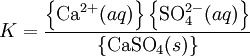 K = \frac{\left\{\mbox{Ca} ^{2+}(aq)\right\}\left\{\mbox{SO}_4^{2-}(aq)\right\}}{ \left\{\mbox{CaSO}_4(s)\right\}}