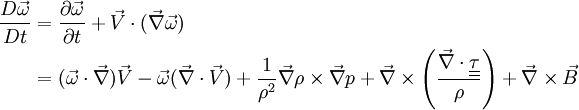 \begin{align} \frac{D\vec\omega}{Dt} &= \frac{\partial \vec \omega}{\partial t} + \vec V \cdot (\vec \nabla \vec \omega) \\ &= (\vec \omega \cdot \vec \nabla) \vec V - \vec \omega (\vec \nabla \cdot \vec V) + \frac{1}{\rho^2}\vec \nabla \rho \times \vec \nabla p + \vec \nabla \times \left( \frac{\vec \nabla \cdot \underline{\underline{\tau}}}{\rho} \right) + \vec \nabla \times \vec B \end{align}