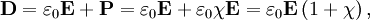 \mathbf{D} = \varepsilon_{0} \mathbf{E} + \mathbf{P} = \varepsilon_{0} \mathbf{E} + \varepsilon_{0}\chi\mathbf{E} = \varepsilon_{0} \mathbf{E} \left( 1 + \chi \right),