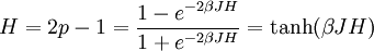 H = 2p - 1 = { 1 - e^{-2\beta JH} \over 1 + e^{-2\beta JH}} = \tanh (\beta JH) \,