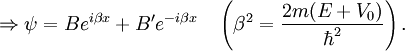 \Rightarrow \psi = B e^{i \beta x} + B' e^{-i \beta x} \quad \left( \beta^2 = {2m(E+V_0) \over \hbar^2} \right). \,\!