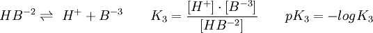 H B  ^{-2} \rightleftharpoons\ H ^ + +  B ^{-3} \qquad K_3 = {[H ^ +] \cdot [ B ^ {-3}] \over [H B ^ {-2}]} \qquad pK_3 = - log  K_3