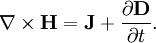 \nabla \times \mathbf{H} = \mathbf{J} + {\partial \mathbf{D} \over \partial t}.