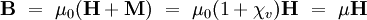 \mathbf{B} \ = \ \mu_0(\mathbf{H} + \mathbf{M}) \ = \ \mu_0(1+\chi_{v}) \mathbf{H} \ = \ \mu \mathbf{H}