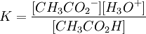 K=\frac{[{CH_3CO_2}^-][{H_3O}^+]} {[{CH_3CO_2H}]}