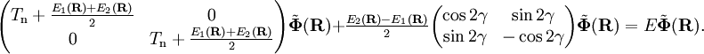 \begin{pmatrix} T_\mathrm{n}+     \frac{E_{1}(\mathbf{R})+E_{2}(\mathbf{R})}{2} & 0 \\ 0  & T_\mathrm{n} +     \frac{E_{1}(\mathbf{R})+E_{2}(\mathbf{R})}{2} \end{pmatrix} \tilde{\boldsymbol{\Phi}}(\mathbf{R}) + \tfrac{E_{2}(\mathbf{R})-E_{1}(\mathbf{R})}{2} \begin{pmatrix} \cos2\gamma  & \sin2\gamma \\ \sin2\gamma & -\cos2\gamma \end{pmatrix} \tilde{\boldsymbol{\Phi}}(\mathbf{R}) = E \tilde{\boldsymbol{\Phi}}(\mathbf{R}).