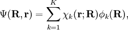 \Psi(\mathbf{R}, \mathbf{r}) = \sum_{k=1}^K \chi_k(\mathbf{r};\mathbf{R}) \phi_k(\mathbf{R}) ,