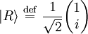 |R\rangle  \ \stackrel{\mathrm{def}}{=}\   {1 \over \sqrt{2}} \begin{pmatrix} 1    \\ i  \end{pmatrix}