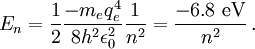 E_n = \frac{1}{2} \frac{-m_e q_e^4}{8 h^2 \epsilon_{0}^2} \frac{1}{n^2} = \frac{-6.8 \ \mathrm{eV}}{n^2} \,.