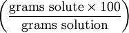 \left ( \frac{\mathrm{grams\ solute} \times 100}{\mathrm{grams\ solution}} \right )