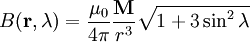 B(\mathbf{r}, \lambda) = \frac {\mu_0} {4\pi} \frac {\mathbf{M}} {r^3} \sqrt {1+3\sin^2\lambda}