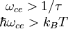 \begin{matrix}\omega_{ce} > 1/\tau \\ \hbar \omega_{ce} > k_B T \\ \end{matrix}