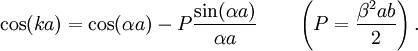 \cos(k a) = \cos(\alpha a)-P{\sin(\alpha a) \over \alpha a} \qquad \left( P={\beta^2 a b \over 2} \right). \,\!