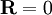 \mathbf {R} = 0