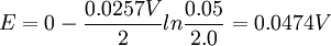 E = 0- {0.0257 V \over 2} ln {0.05\over 2.0}= 0.0474{ } V\,