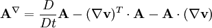 \mathbf{A}^{\nabla} = \frac{D}{Dt} \mathbf{A} - (\nabla \mathbf{v})^T \cdot \mathbf{A} - \mathbf{A} \cdot (\nabla \mathbf{v})