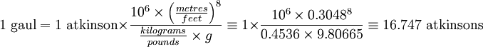 1 \mbox{ gaul} = 1 \mbox{ atkinson} \times \frac{10^6 \times \left( \frac {metres}{feet} \right )^8}{\frac{kilograms}{pounds}\times g} \equiv 1 \times \frac{10^6 \times  0.3048^8}{0.4536\times 9.80665} \equiv 16.747 \mbox{ atkinsons}