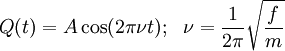 Q(t) =  A \cos (2 \pi \nu  t) ;\ \  \nu =   {1\over {2 \pi}} \sqrt{f \over m} \!
