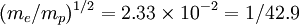 (m_e/m_p)^{1/2} = 2.33\times10^{-2} = 1/42.9 \,